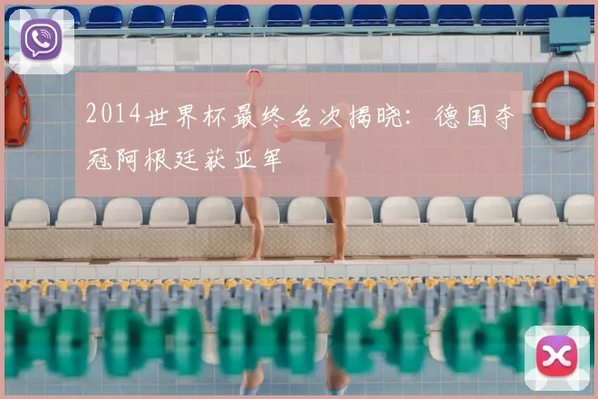 2014世界杯最终名次揭晓：德国夺冠阿根廷获亚军