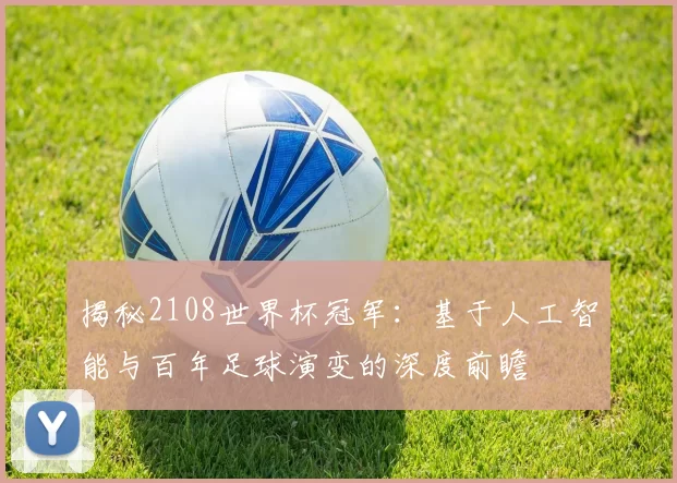 揭秘2108世界杯冠军：基于人工智能与百年足球演变的深度前瞻