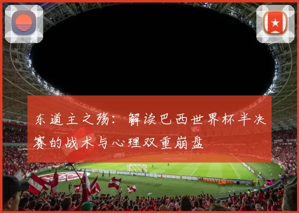 东道主之殇：解读巴西世界杯半决赛的战术与心理双重崩盘