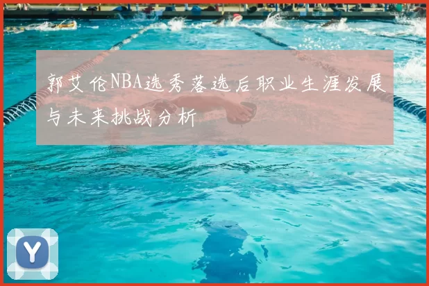 郭艾伦NBA选秀落选后职业生涯发展与未来挑战分析