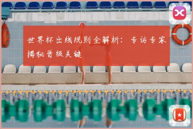 世界杯出线规则全解析：专访专家揭秘晋级关键