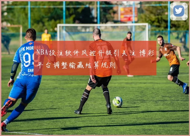 NBA投注软件风控升级引关注 博彩平台调整输赢结算规则