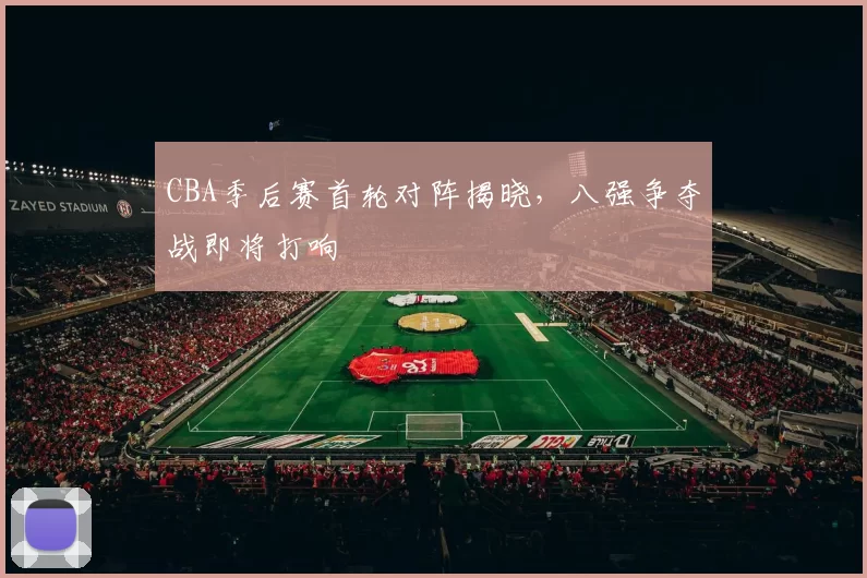CBA季后赛首轮对阵揭晓，八强争夺战即将打响
