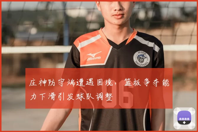庄神防守端遭遇困境，篮板争夺能力下滑引发球队调整