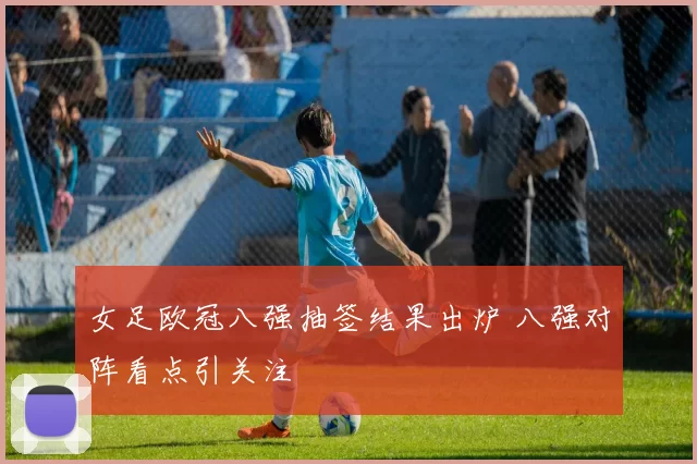 女足欧冠八强抽签结果出炉 八强对阵看点引关注