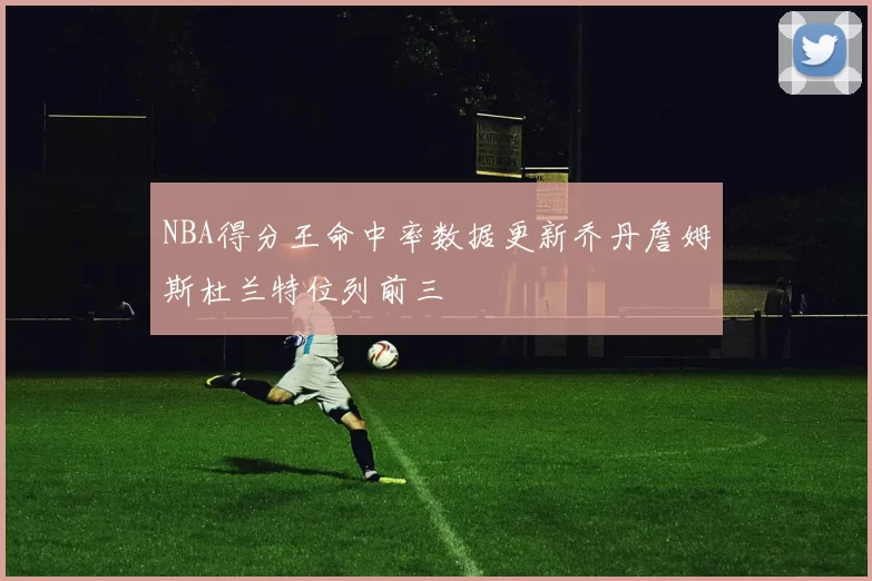 NBA得分王命中率数据更新乔丹詹姆斯杜兰特位列前三