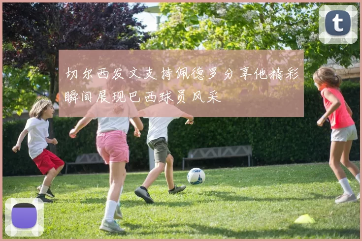 切尔西发文支持佩德罗分享他精彩瞬间展现巴西球员风采
