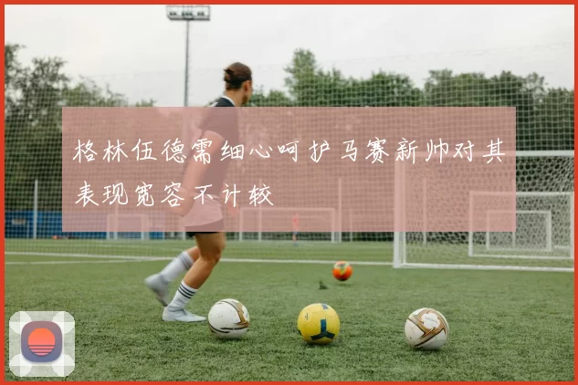 格林伍德需细心呵护马赛新帅对其表现宽容不计较