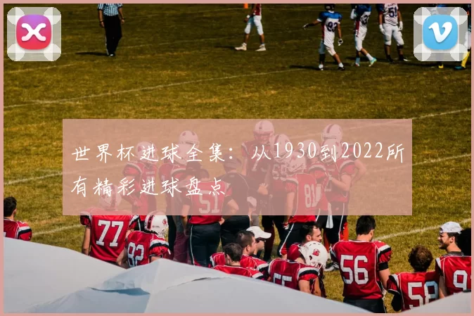 世界杯进球全集：从1930到2022所有精彩进球盘点