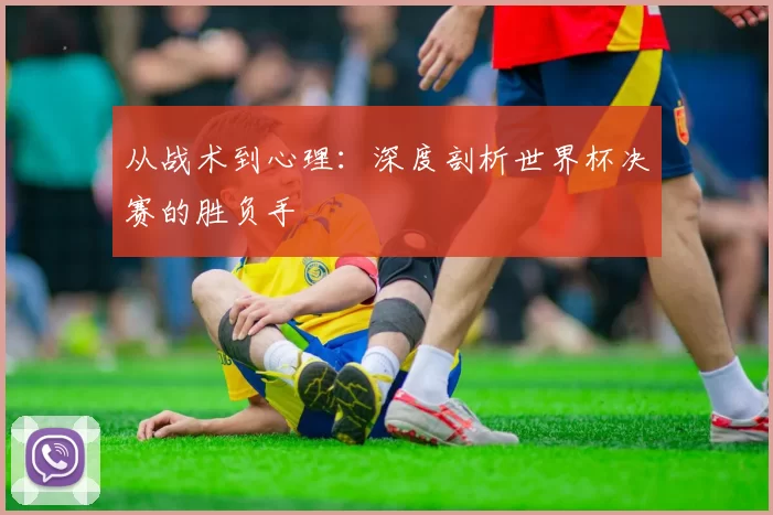 从战术到心理：深度剖析世界杯决赛的胜负手