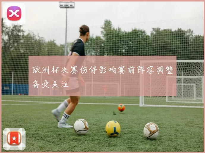 欧洲杯决赛伤停影响赛前阵容调整备受关注
