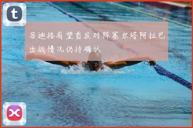 吕迪格有望首发对阵塞尔塔阿拉巴出战情况仍待确认