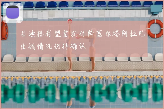 吕迪格有望首发对阵塞尔塔阿拉巴出战情况仍待确认