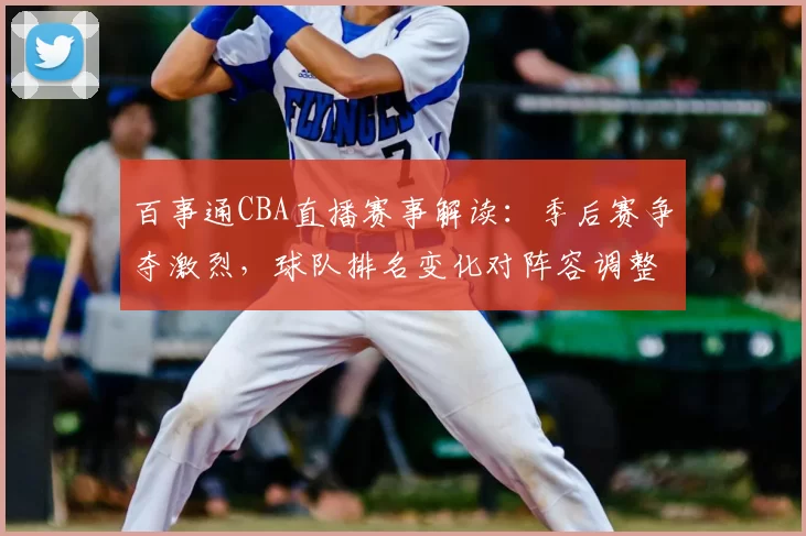 百事通CBA直播赛事解读：季后赛争夺激烈，球队排名变化对阵容调整的影响分析