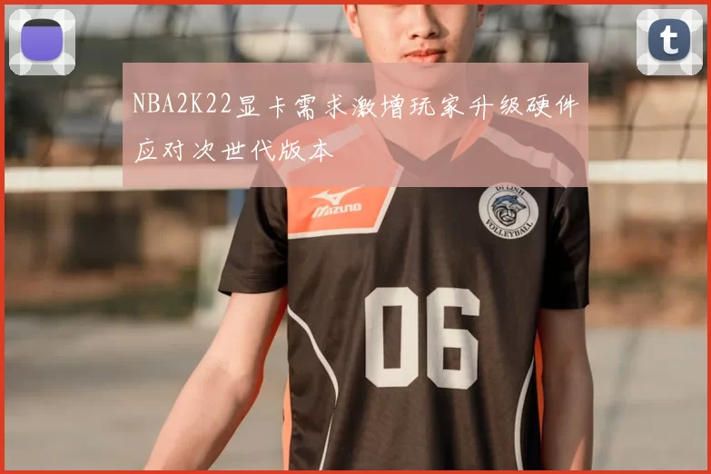 NBA2K22显卡需求激增玩家升级硬件应对次世代版本