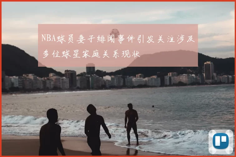 NBA球员妻子绯闻事件引发关注涉及多位球星家庭关系现状
