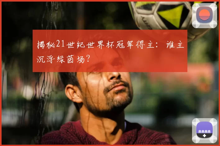 揭秘21世纪世界杯冠军得主：谁主沉浮绿茵场？