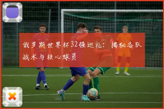 俄罗斯世界杯32强巡礼：揭秘各队战术与核心球员
