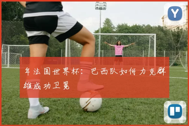 年法国世界杯：巴西队如何力克群雄成功卫冕