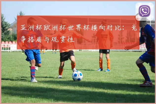 亚洲杯欧洲杯世界杯横向对比：竞争格局与观赏性
