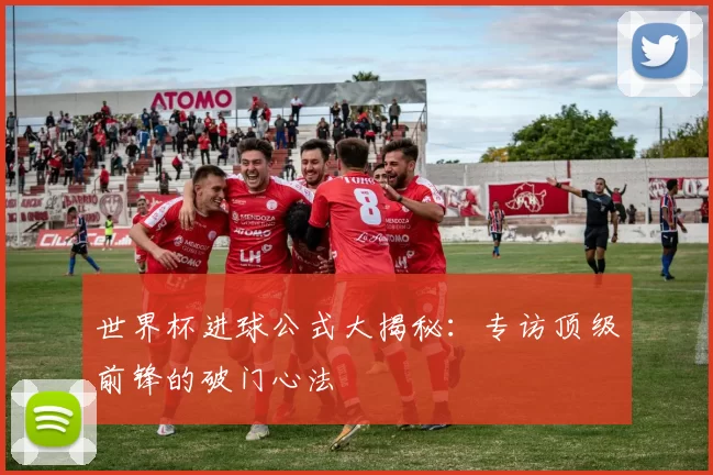 世界杯进球公式大揭秘：专访顶级前锋的破门心法