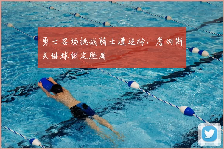 勇士客场挑战骑士遭逆转，詹姆斯关键球锁定胜局