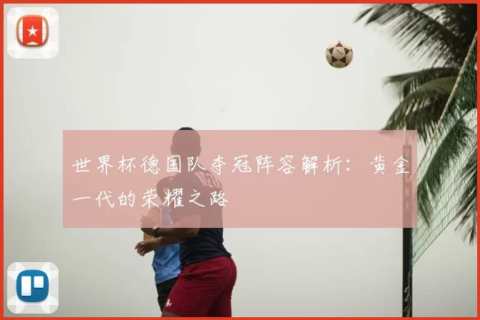 世界杯德国队夺冠阵容解析：黄金一代的荣耀之路