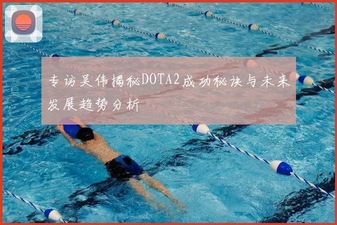 专访吴伟揭秘DOTA2成功秘诀与未来发展趋势分析