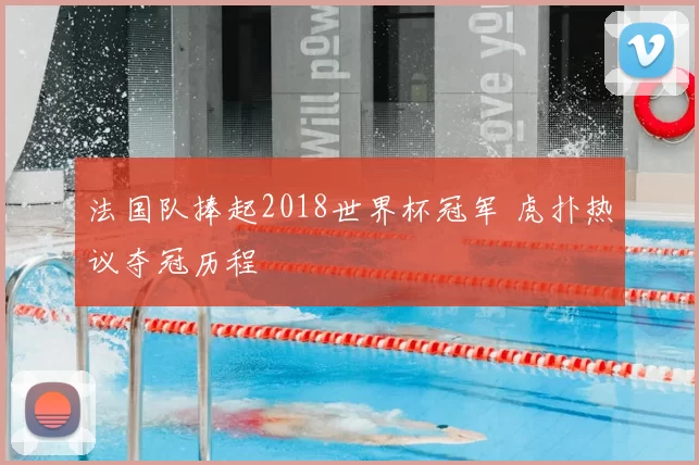 法国队捧起2018世界杯冠军 虎扑热议夺冠历程