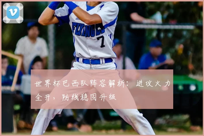 世界杯巴西队阵容解析：进攻火力全开，防线稳固升级