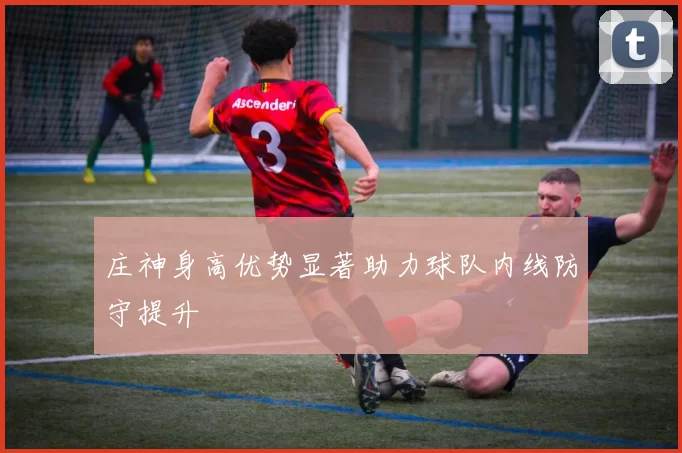 庄神身高优势显著助力球队内线防守提升