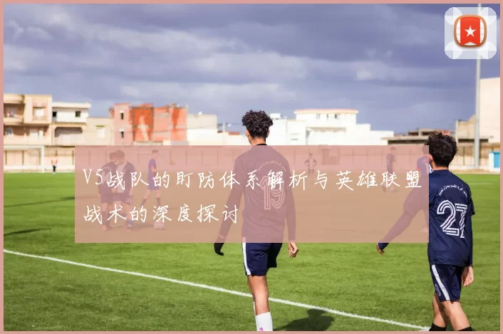 V5战队的盯防体系解析与英雄联盟战术的深度探讨