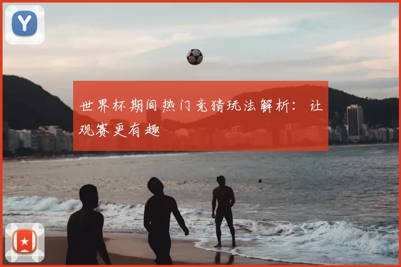 世界杯期间热门竞猜玩法解析：让观赛更有趣