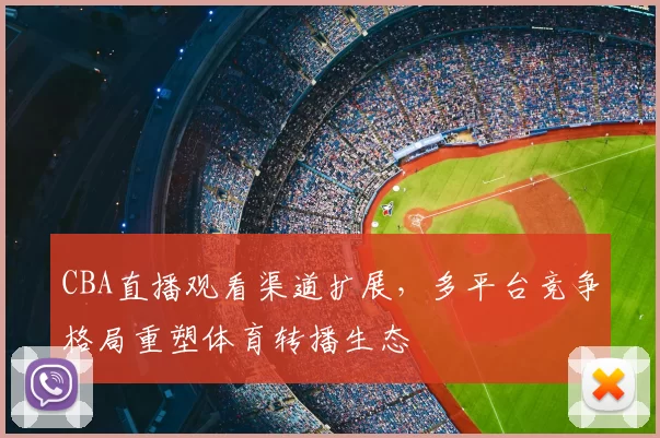 CBA直播观看渠道扩展，多平台竞争格局重塑体育转播生态