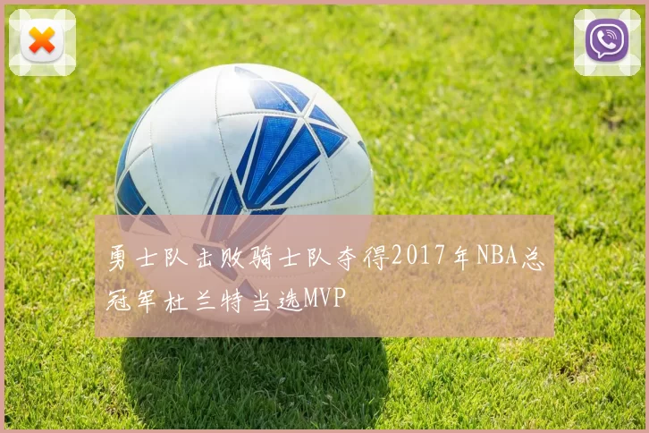 勇士队击败骑士队夺得2017年NBA总冠军杜兰特当选MVP