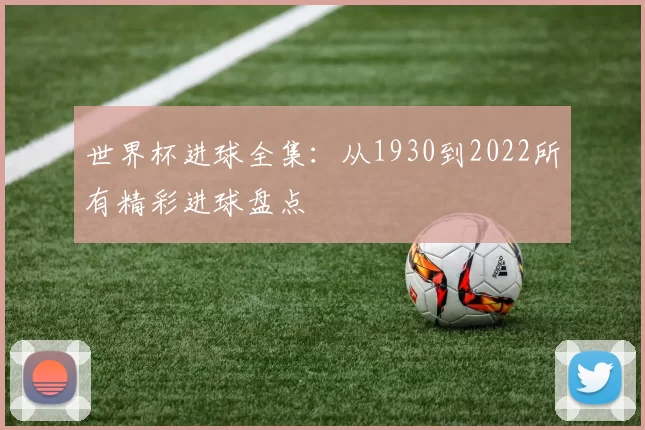 世界杯进球全集：从1930到2022所有精彩进球盘点