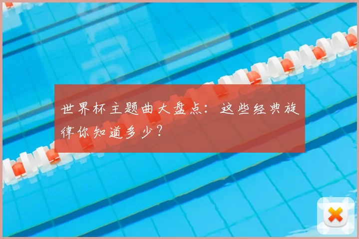 世界杯主题曲大盘点：这些经典旋律你知道多少？