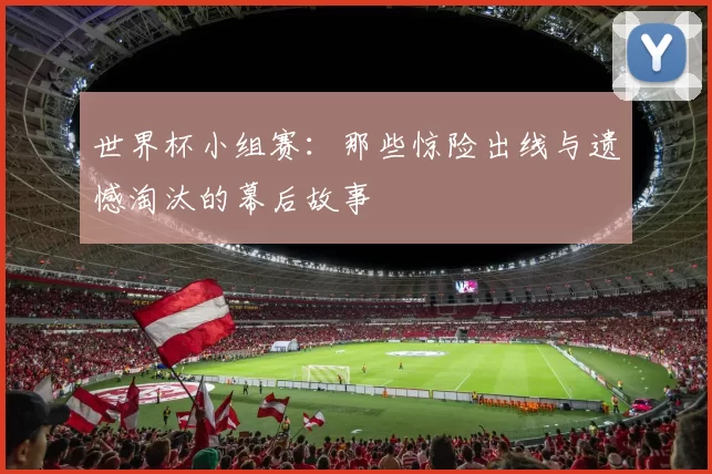 世界杯小组赛：那些惊险出线与遗憾淘汰的幕后故事