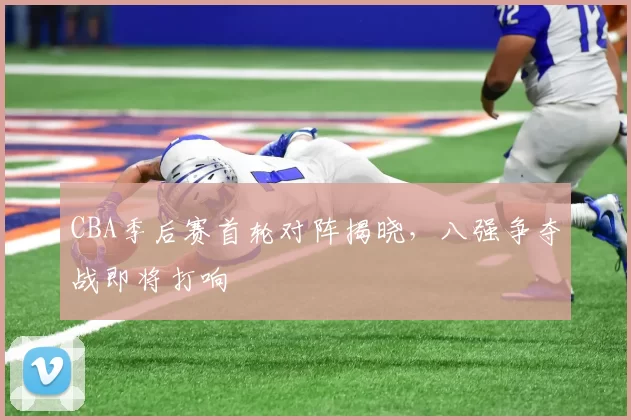 CBA季后赛首轮对阵揭晓,八强争夺战即将打响