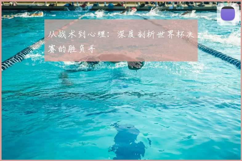 从战术到心理：深度剖析世界杯决赛的胜负手