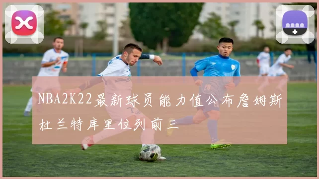 NBA2K22最新球员能力值公布詹姆斯杜兰特库里位列前三