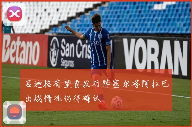 吕迪格有望首发对阵塞尔塔阿拉巴出战情况仍待确认