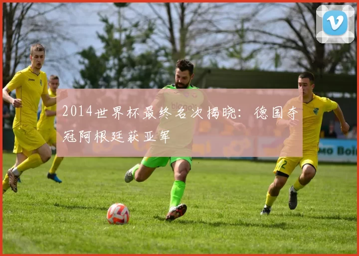 2014世界杯最终名次揭晓：德国夺冠阿根廷获亚军