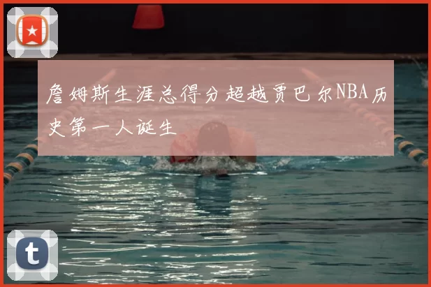 詹姆斯生涯总得分超越贾巴尔NBA历史第一人诞生