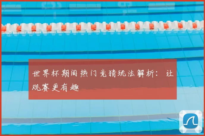 世界杯期间热门竞猜玩法解析：让观赛更有趣